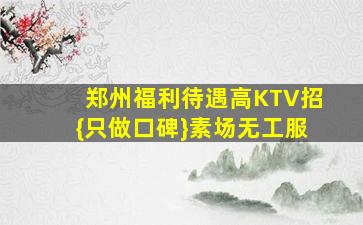 郑州福利待遇高KTV招{只做口碑}素场无工服